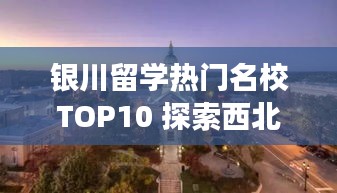 银川留学热门名校TOP10 探索西北教育之光之旅