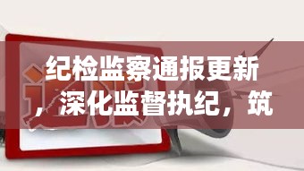 纪检监察通报更新，深化监督执纪，筑牢反腐防线防线，守护廉洁新篇章