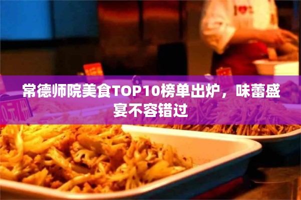 常德师院美食TOP10榜单出炉，味蕾盛宴不容错过