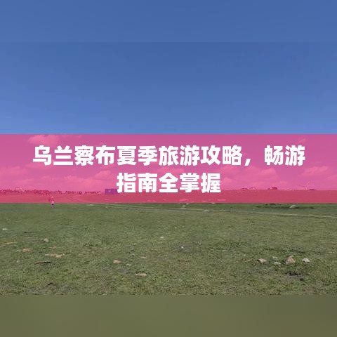 乌兰察布夏季旅游攻略，畅游指南全掌握