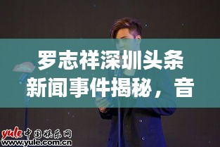 罗志祥深圳头条新闻事件揭秘，音乐才子背后的故事浮出水面