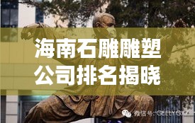 海南石雕雕塑公司排名揭晓，精选优质企业榜单