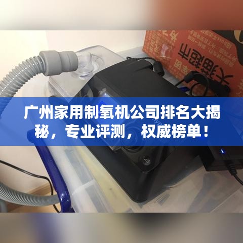 广州家用制氧机公司排名大揭秘，专业评测，权威榜单！