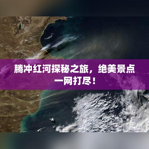 腾冲红河探秘之旅，绝美景点一网打尽！