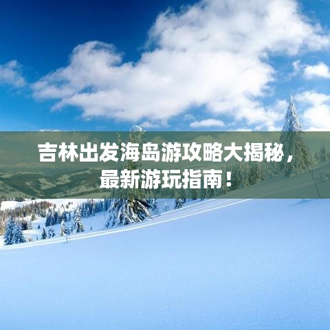 吉林出发海岛游攻略大揭秘，最新游玩指南！