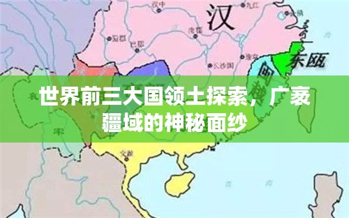 世界前三大国领土探索，广袤疆域的神秘面纱