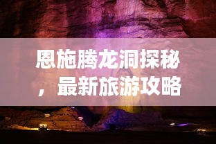 恩施腾龙洞探秘，最新旅游攻略指南