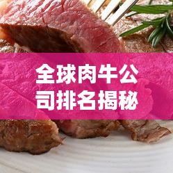 全球肉牛公司排名揭秘，探究行业巨头影响力分析