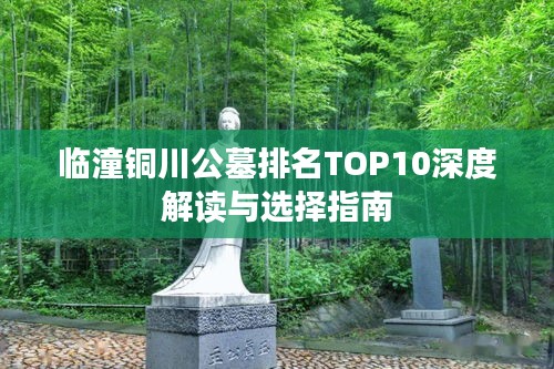 临潼铜川公墓排名TOP10深度解读与选择指南