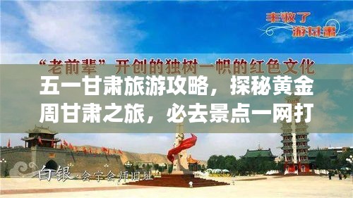 五一甘肃旅游攻略，探秘黄金周甘肃之旅，必去景点一网打尽！