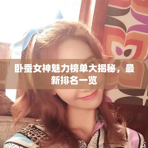 卧蚕女神魅力榜单大揭秘，最新排名一览