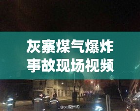 灰寨煤气爆炸事故现场视频曝光，最新进展及事故影响分析