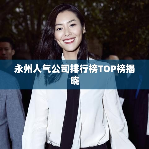 永州人气公司排行榜TOP榜揭晓