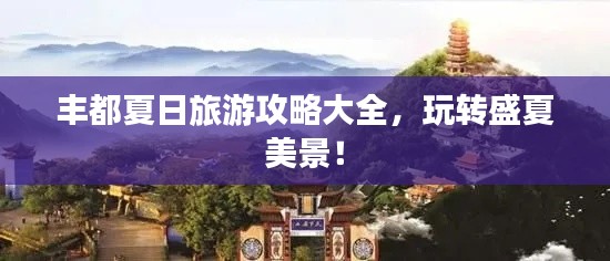 丰都夏日旅游攻略大全，玩转盛夏美景！