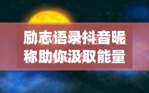 励志语录抖音昵称助你汲取能量，追寻梦想的无限动力源泉