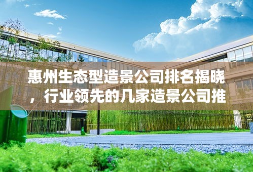 惠州生态型造景公司排名揭晓，行业领先的几家造景公司推荐