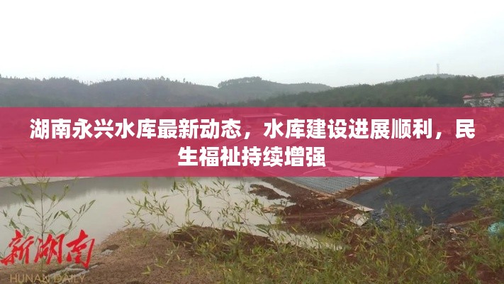 湖南永兴水库最新动态，水库建设进展顺利，民生福祉持续增强