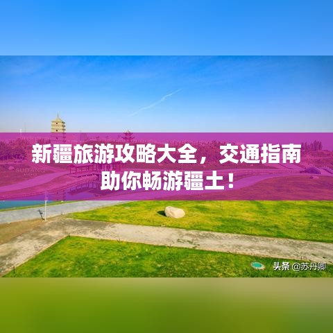 新疆旅游攻略大全，交通指南助你畅游疆土！