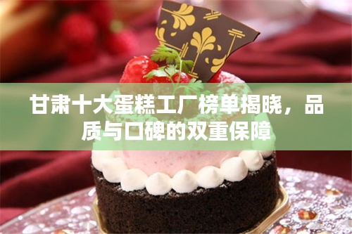 甘肃十大蛋糕工厂榜单揭晓，品质与口碑的双重保障