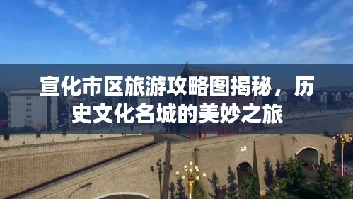 宣化市区旅游攻略图揭秘，历史文化名城的美妙之旅
