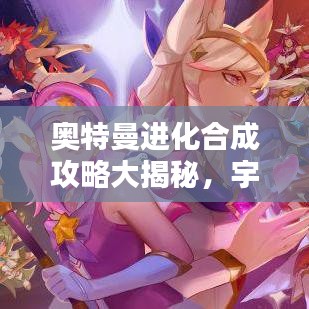 奥特曼进化合成攻略大揭秘，宇宙守护者养成指南！