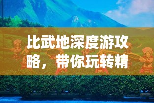 比武地深度游攻略，带你玩转精彩旅程！
