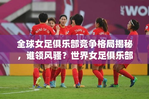 全球女足俱乐部竞争格局揭秘，谁领风骚？世界女足俱乐部排名大盘点