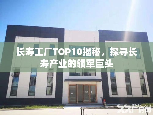 长寿工厂TOP10揭秘，探寻长寿产业的领军巨头