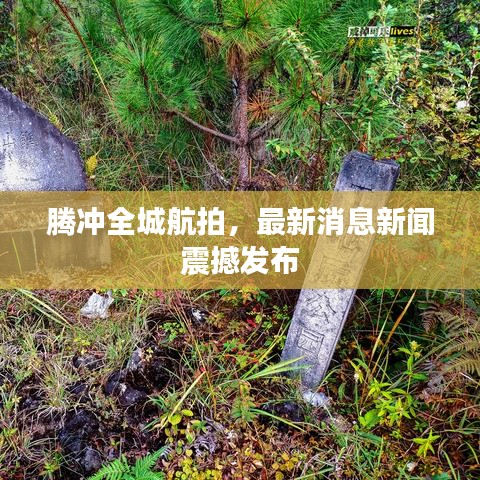 腾冲全城航拍，最新消息新闻震撼发布