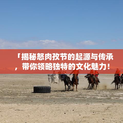 「揭秘怒肉孜节的起源与传承，带你领略独特的文化魅力！」