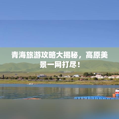 青海旅游攻略大揭秘，高原美景一网打尽！