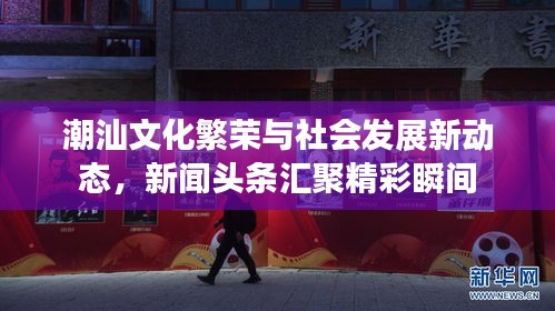 潮汕文化繁荣与社会发展新动态，新闻头条汇聚精彩瞬间