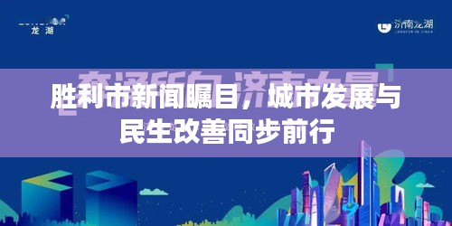 胜利市新闻瞩目，城市发展与民生改善同步前行