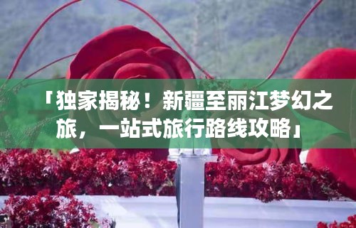 「独家揭秘！新疆至丽江梦幻之旅，一站式旅行路线攻略」