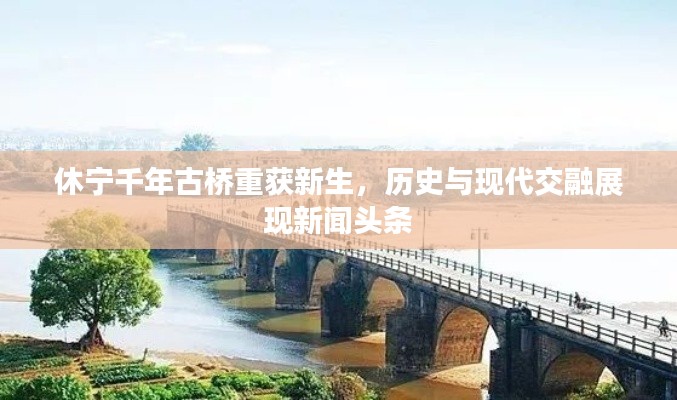 休宁千年古桥重获新生，历史与现代交融展现新闻头条