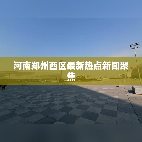 河南郑州西区最新热点新闻聚焦