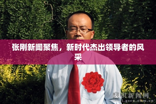 张刚新闻聚焦，新时代杰出领导者的风采