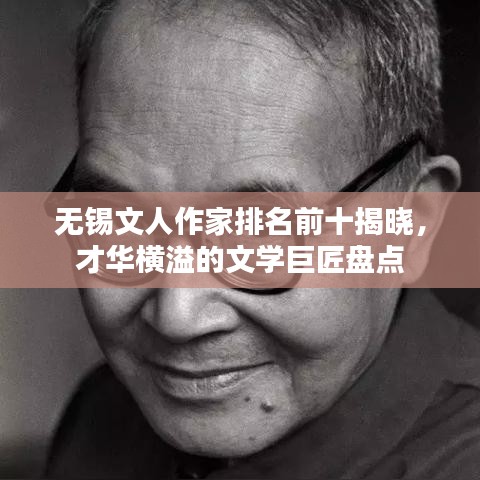 无锡文人作家排名前十揭晓，才华横溢的文学巨匠盘点