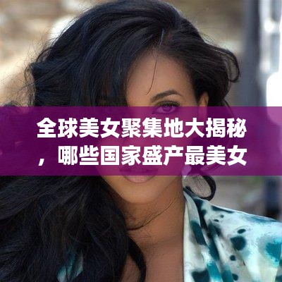 全球美女聚集地大揭秘，哪些国家盛产最美女神？