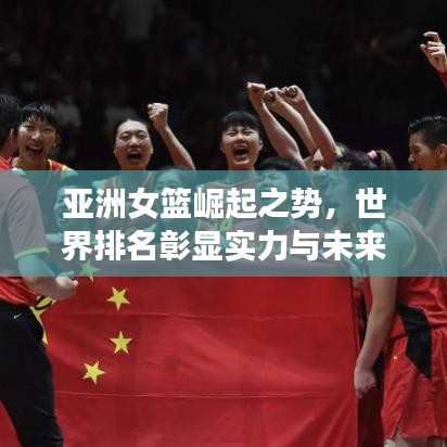 亚洲女篮崛起之势，世界排名彰显实力与未来希望