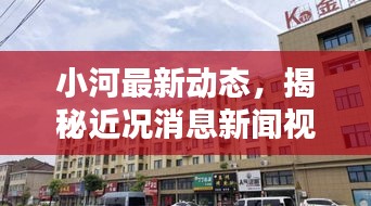 小河最新动态，揭秘近况消息新闻视频独家报道