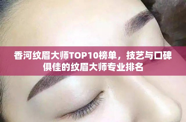 香河纹眉大师TOP10榜单，技艺与口碑俱佳的纹眉大师专业排名