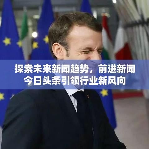 探索未来新闻趋势，前进新闻今日头条引领行业新风向
