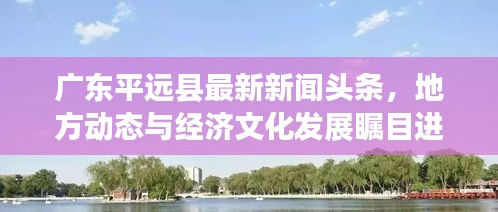 广东平远县最新新闻头条，地方动态与经济文化发展瞩目进展