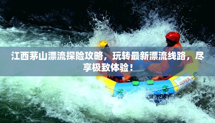 江西茅山漂流探险攻略，玩转最新漂流线路，尽享极致体验！