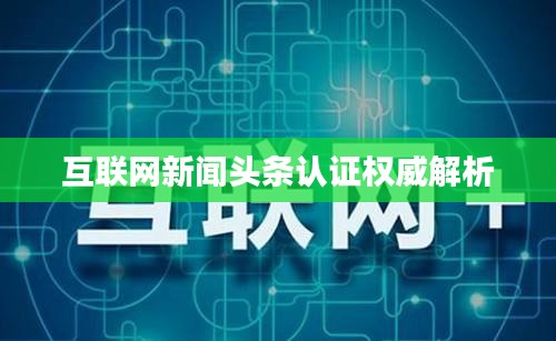 互联网新闻头条认证权威解析