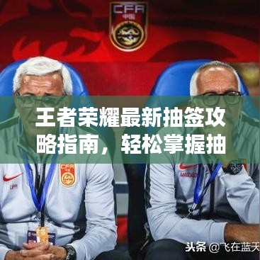 王者荣耀最新抽签攻略指南，轻松掌握抽签技巧！