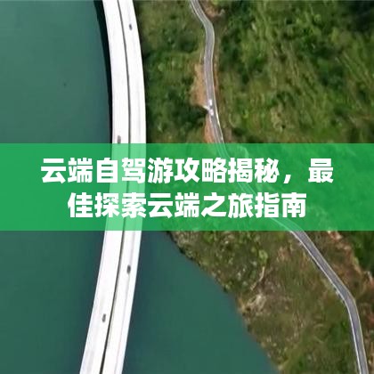 云端自驾游攻略揭秘，最佳探索云端之旅指南