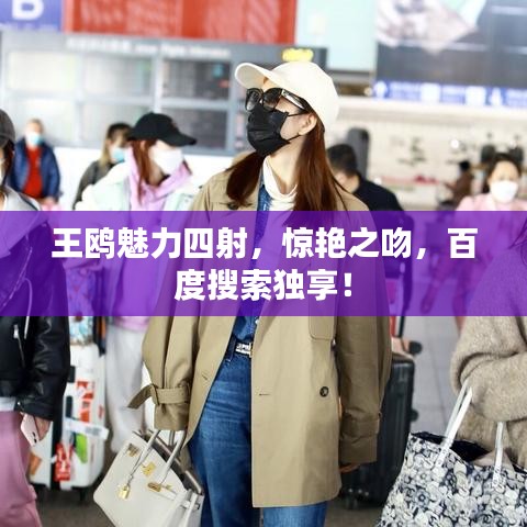 王鸥魅力四射，惊艳之吻，百度搜索独享！