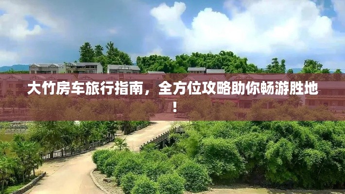 大竹房车旅行指南，全方位攻略助你畅游胜地！